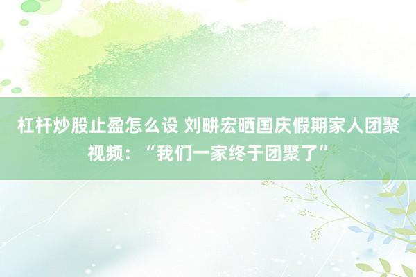 杠杆炒股止盈怎么设 刘畊宏晒国庆假期家人团聚视频：“我们一家终于团聚了”