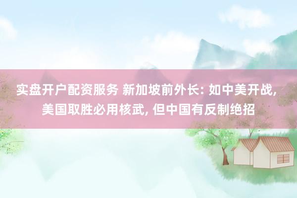 实盘开户配资服务 新加坡前外长: 如中美开战, 美国取胜必用核武, 但中国有反制绝招