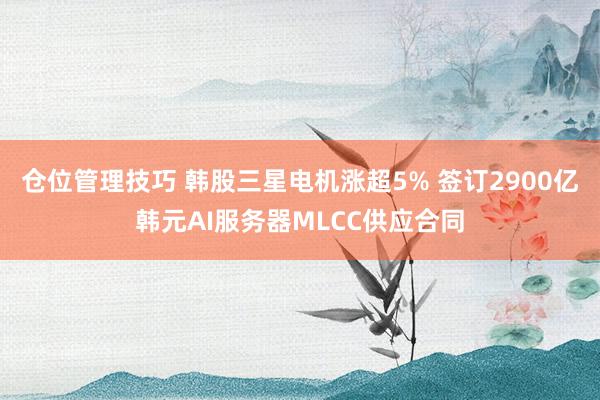 仓位管理技巧 韩股三星电机涨超5% 签订2900亿韩元AI服务器MLCC供应合同