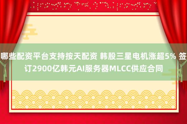 哪些配资平台支持按天配资 韩股三星电机涨超5% 签订2900亿韩元AI服务器MLCC供应合同
