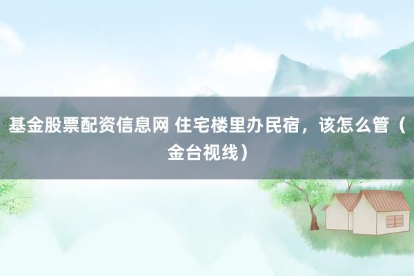 基金股票配资信息网 住宅楼里办民宿，该怎么管（金台视线）