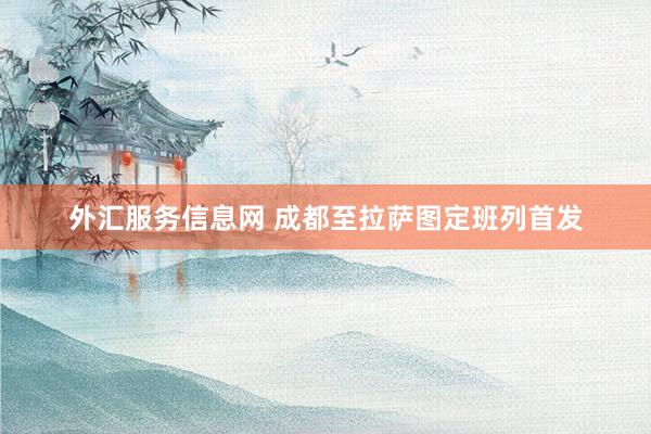 外汇服务信息网 成都至拉萨图定班列首发
