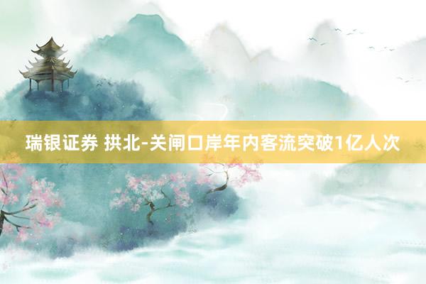 瑞银证券 拱北-关闸口岸年内客流突破1亿人次