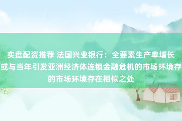 实盘配资推荐 法国兴业银行：全要素生产率增长不及预期，或与当年引发亚洲经济体连锁金融危机的市场环境存在相似之处
