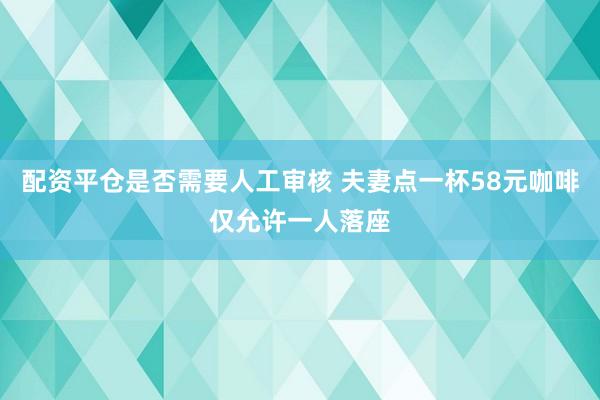 配资平仓是否需要人工审核 夫妻点一杯58元咖啡仅允许一人落座