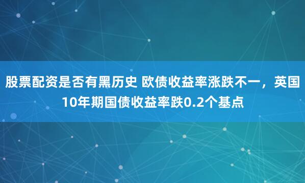 股票配资是否有黑历史 欧债收益率涨跌不一，英国10年期国债收益率跌0.2个基点