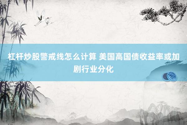 杠杆炒股警戒线怎么计算 美国高国债收益率或加剧行业分化