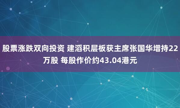 股票涨跌双向投资 建滔积层板获主席张国华增持22万股 每股作价约43.04港元