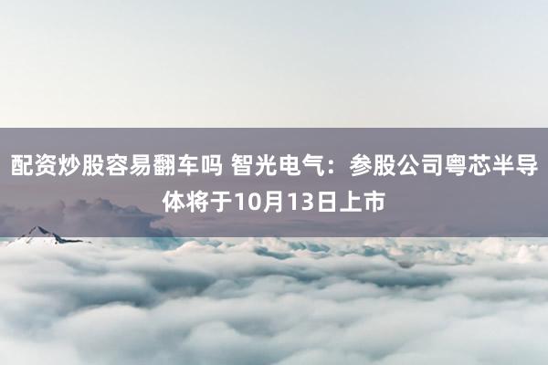 配资炒股容易翻车吗 智光电气：参股公司粤芯半导体将于10月13日上市