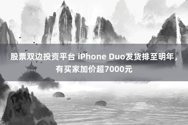 股票双边投资平台 iPhone Duo发货排至明年，有买家加价超7000元