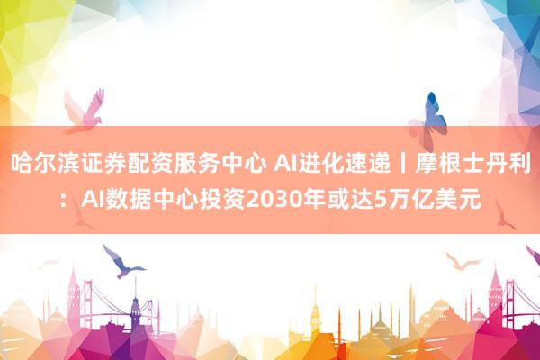 哈尔滨证券配资服务中心 AI进化速递丨摩根士丹利：AI数据中心投资2030年或达5万亿美元