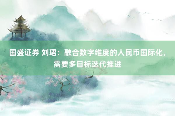 国盛证券 刘珺：融合数字维度的人民币国际化，需要多目标迭代推进