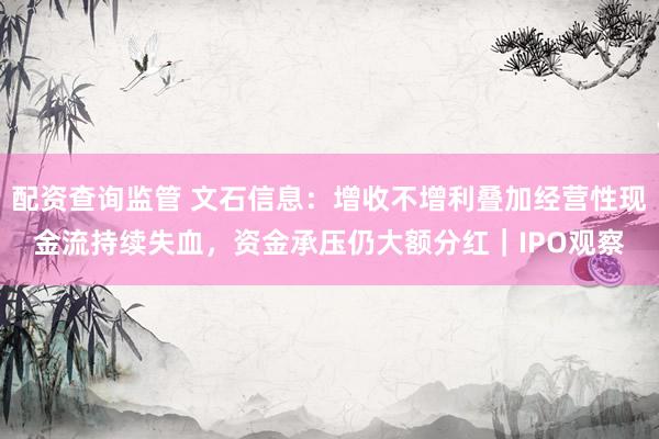 配资查询监管 文石信息：增收不增利叠加经营性现金流持续失血，资金承压仍大额分红｜IPO观察