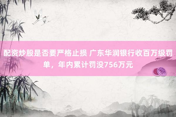 配资炒股是否要严格止损 广东华润银行收百万级罚单，年内累计罚没756万元