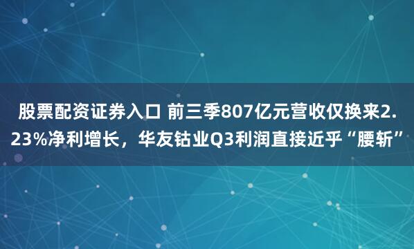 股票配资证券入口 前三季807亿元营收仅换来2.23%净利增长,华友钴业Q3利润直接近乎“腰斩”