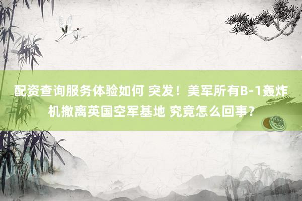 配资查询服务体验如何 突发!美军所有B-1轰炸机撤离英国空军基地 究竟怎么回事?