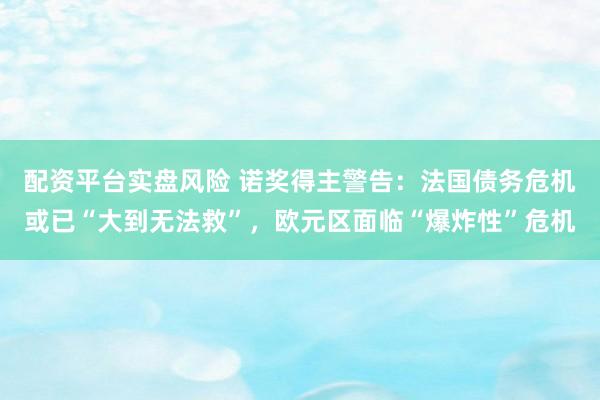 配资平台实盘风险 诺奖得主警告：法国债务危机或已“大到无法救”，欧元区面临“爆炸性”危机