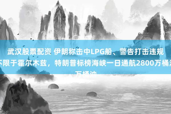 武汉股票配资 伊朗称击中LPG船、警告打击违规不限于霍尔木兹，特朗普标榜海峡一日通航2800万桶油