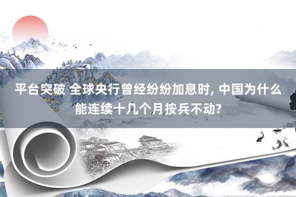 平台突破 全球央行曾经纷纷加息时, 中国为什么能连续十几个月按兵不动?
