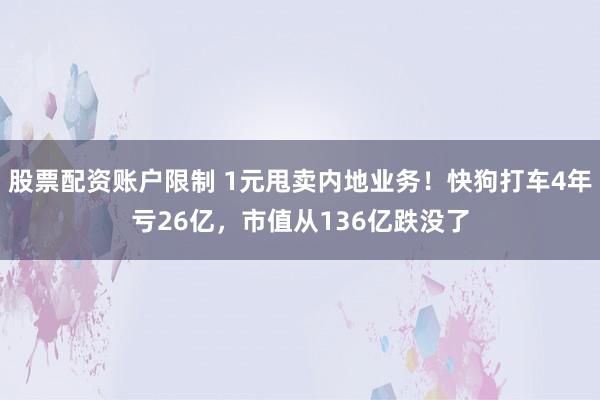 股票配资账户限制 1元甩卖内地业务！快狗打车4年亏26亿，市值从136亿跌没了