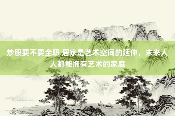 炒股要不要全职 居家是艺术空间的延伸，未来人人都能拥有艺术的家庭