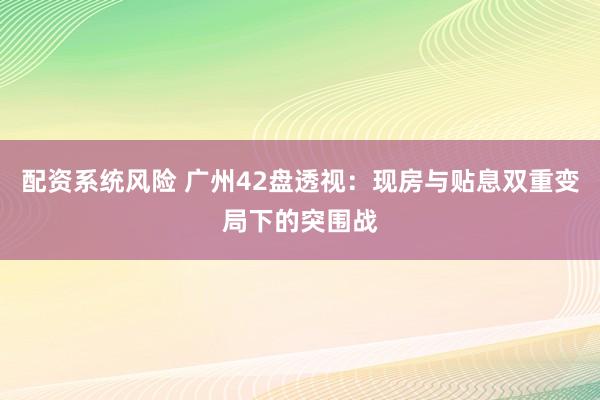 配资系统风险 广州42盘透视:现房与贴息双重变局下的突围战