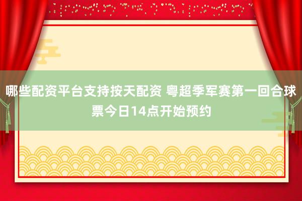 哪些配资平台支持按天配资 粤超季军赛第一回合球票今日14点开始预约