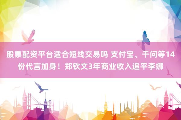 股票配资平台适合短线交易吗 支付宝、千问等14份代言加身！郑钦文3年商业收入追平李娜