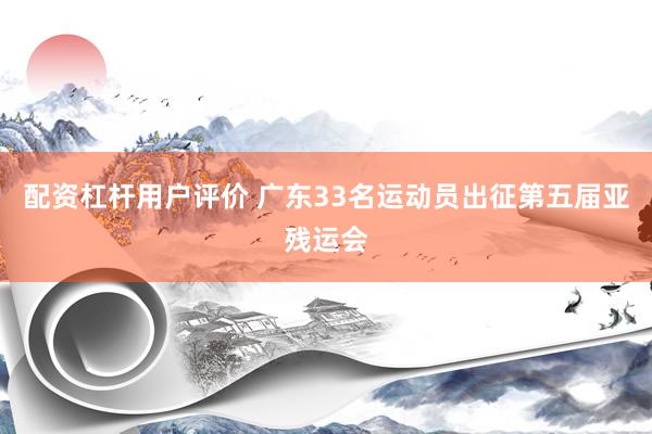 配资杠杆用户评价 广东33名运动员出征第五届亚残运会