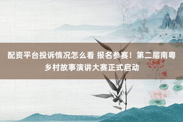 配资平台投诉情况怎么看 报名参赛!第二届南粤乡村故事演讲大赛正式启动