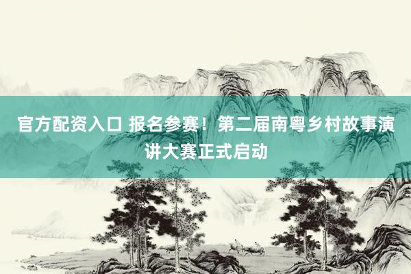 官方配资入口 报名参赛！第二届南粤乡村故事演讲大赛正式启动