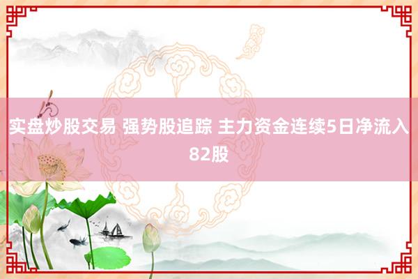 实盘炒股交易 强势股追踪 主力资金连续5日净流入82股